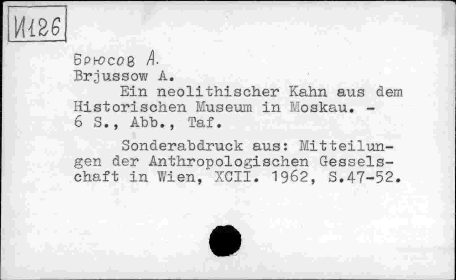 ﻿И426
Брн?со8 Л
Brjussow А.
Ein neolithischer Kahn aus dem Historischen Museum in Moskau. -6 S., Abb., Taf.
Sonderabdruck aus: Mitteilungen der Anthropologischen Gesselschaft in Wien, XCII. 1962, S.47-52.